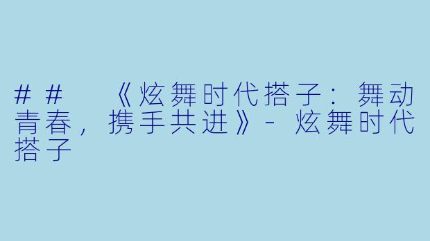 ## 《炫舞时代搭子：舞动青春，携手共进》-炫舞时代搭子