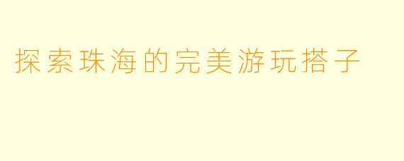 探索珠海的完美游玩搭子