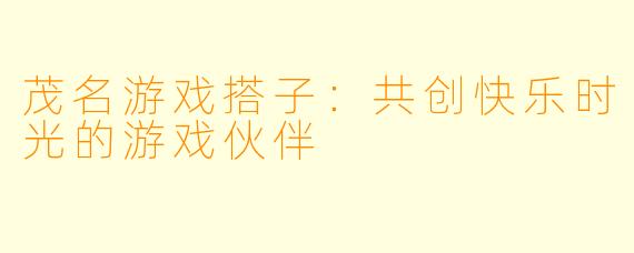 茂名游戏搭子:共创快乐时光的游戏伙伴