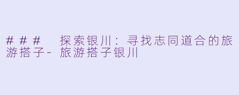 ### 探索银川:寻找志同道合的旅游搭子