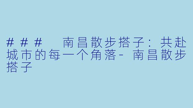 ### 南昌散步搭子：共赴城市的每一个角落-南昌散步搭子
