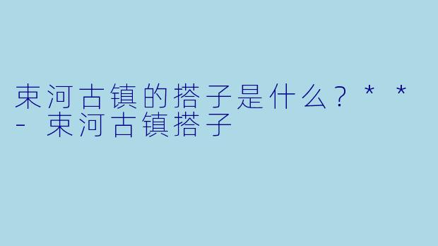 束河古镇的搭子是什么？**