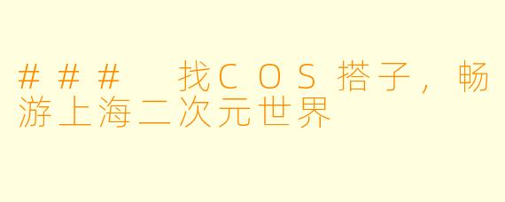 ### 找COS搭子，畅游上海二次元世界