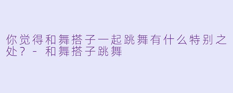 你觉得和舞搭子一起跳舞有什么特别之处？