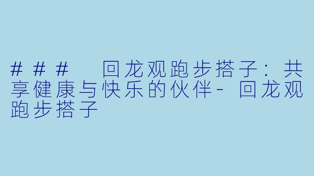 ### 回龙观跑步搭子:共享健康与快乐的伙伴-回龙观跑步搭子