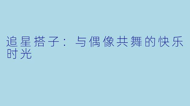 追星搭子：与偶像共舞的快乐时光