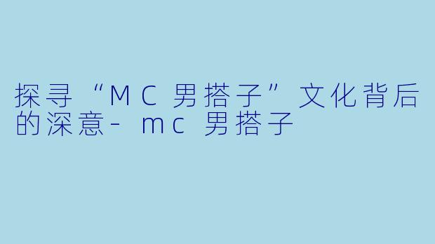 探寻“MC男搭子”文化背后的深意-mc男搭子