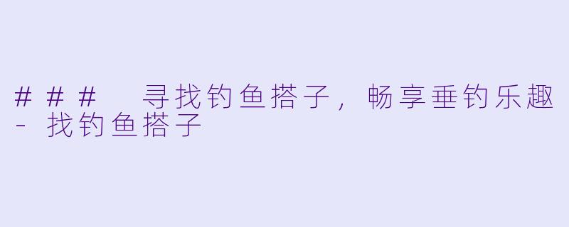 ### 寻找钓鱼搭子,畅享垂钓乐趣
