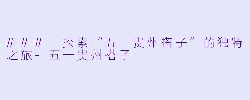 ### 探索“五一贵州搭子”的独特之旅