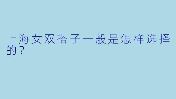 上海女双搭子一般是怎样选择的？