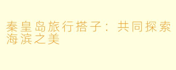 秦皇岛旅行搭子：共同探索海滨之美