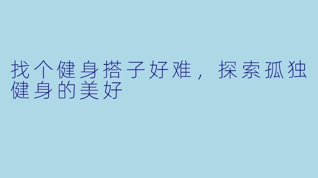 找个健身搭子好难,探索孤独健身的美好