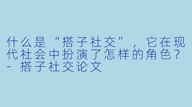 什么是“搭子社交”,它在现代社会中扮演了怎样的角色?
