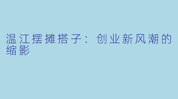 温江摆摊搭子:创业新风潮的缩影