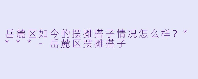 岳麓区如今的摆摊搭子情况怎么样？****