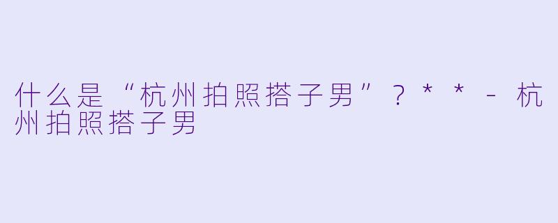 什么是“杭州拍照搭子男”?**