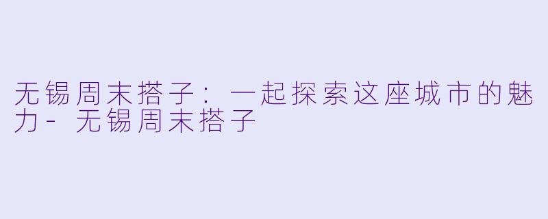 无锡周末搭子：一起探索这座城市的魅力-无锡周末搭子