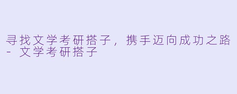 寻找文学考研搭子,携手迈向成功之路-文学考研搭子