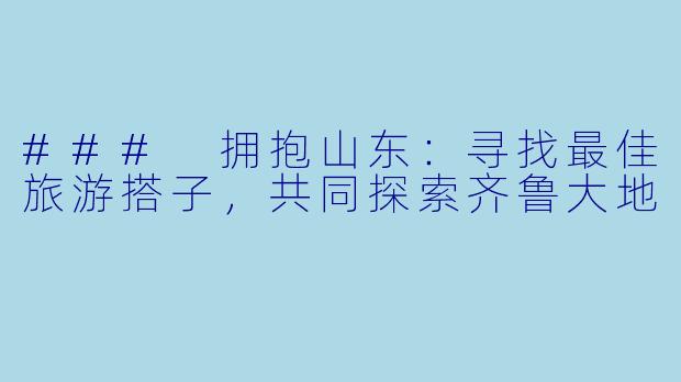 ### 拥抱山东：寻找最佳旅游搭子，共同探索齐鲁大地