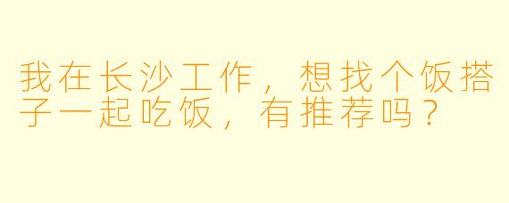 我在长沙工作，想找个饭搭子一起吃饭，有推荐吗？