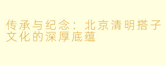 传承与纪念:北京清明搭子文化的深厚底蕴