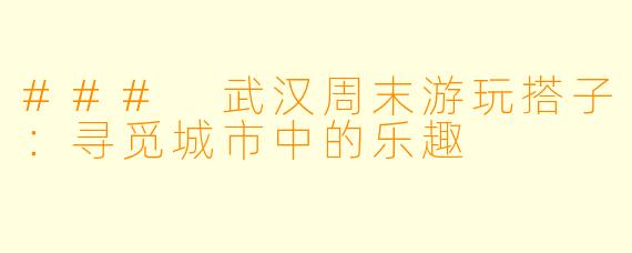 ### 武汉周末游玩搭子:寻觅城市中的乐趣