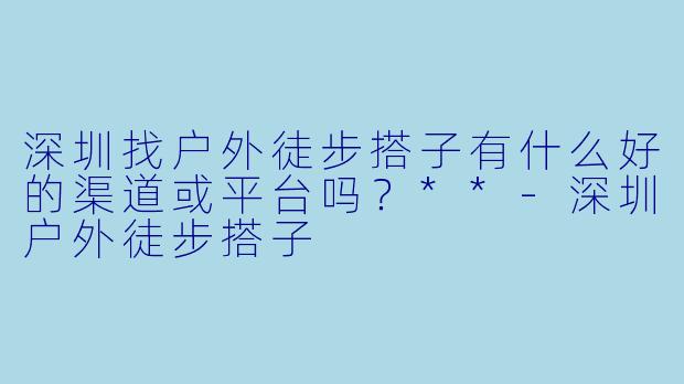 深圳找户外徒步搭子有什么好的渠道或平台吗?**