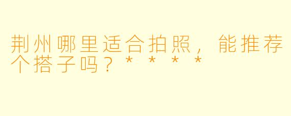 荆州哪里适合拍照,能推荐个搭子吗?****