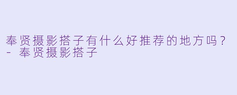 奉贤摄影搭子有什么好推荐的地方吗？