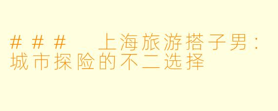 ### 上海旅游搭子男：城市探险的不二选择