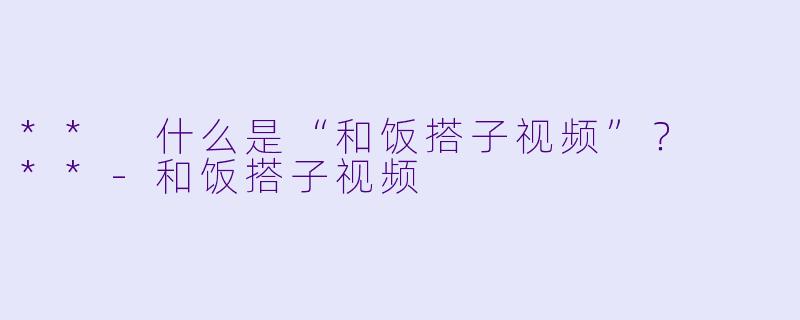 ** 什么是“和饭搭子视频”? **
