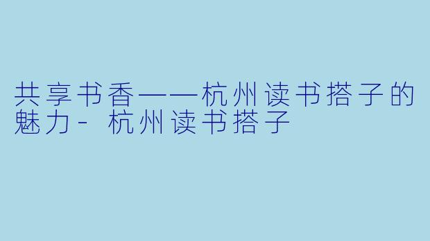 共享书香——杭州读书搭子的魅力-杭州读书搭子