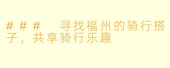 ### 寻找福州的骑行搭子，共享骑行乐趣