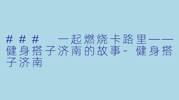 ### 一起燃烧卡路里——健身搭子济南的故事-健身搭子济南