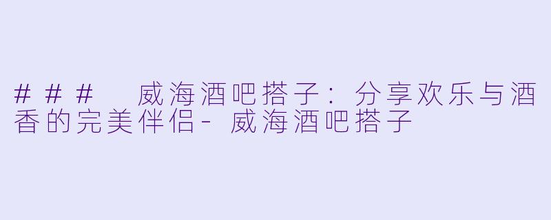 ### 威海酒吧搭子：分享欢乐与酒香的完美伴侣-威海酒吧搭子