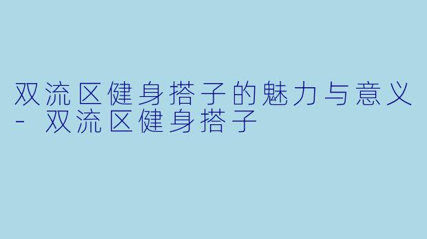 双流区健身搭子的魅力与意义-双流区健身搭子