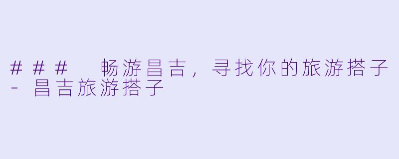 ### 畅游昌吉，寻找你的旅游搭子-昌吉旅游搭子