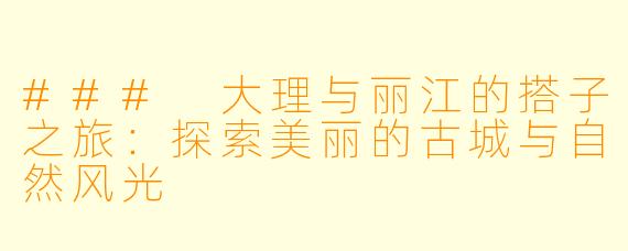 ### 大理与丽江的搭子之旅：探索美丽的古城与自然风光