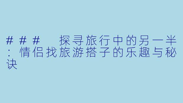 ### 探寻旅行中的另一半:情侣找旅游搭子的乐趣与秘诀