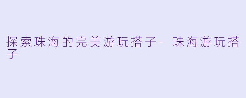 探索珠海的完美游玩搭子-珠海游玩搭子