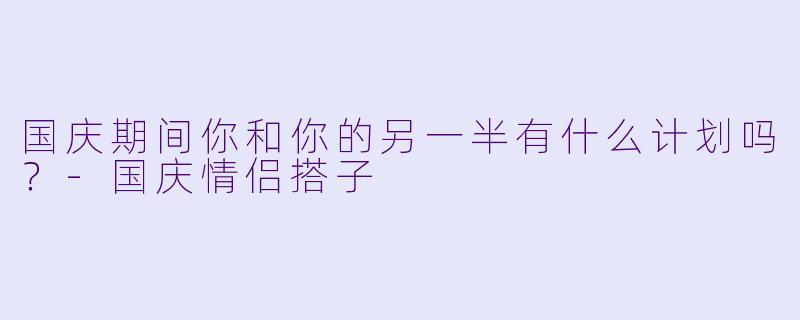 国庆期间你和你的另一半有什么计划吗？