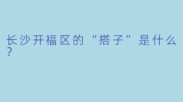 长沙开福区的“搭子”是什么?