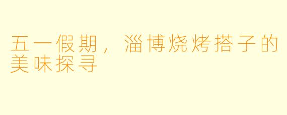 五一假期,淄博烧烤搭子的美味探寻