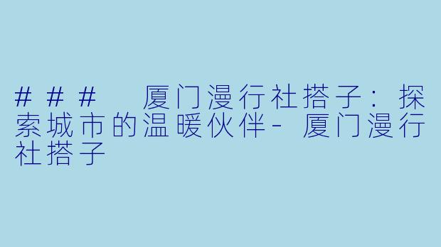 ### 厦门漫行社搭子：探索城市的温暖伙伴-厦门漫行社搭子