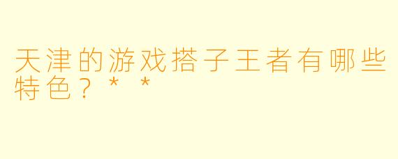 天津的游戏搭子王者有哪些特色?**
