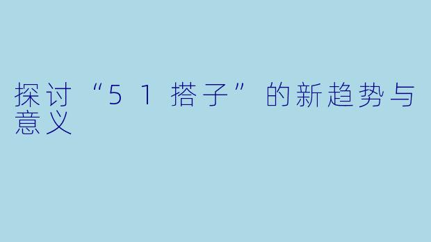 探讨“51搭子”的新趋势与意义