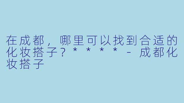 在成都，哪里可以找到合适的化妆搭子？****