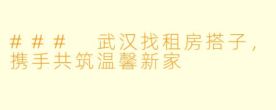### 武汉找租房搭子,携手共筑温馨新家