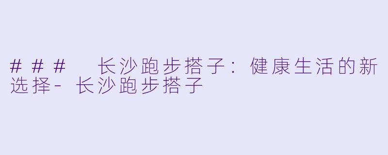 ### 长沙跑步搭子:健康生活的新选择-长沙跑步搭子
