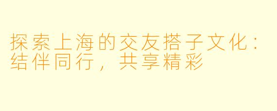 探索上海的交友搭子文化：结伴同行，共享精彩